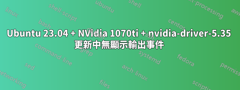 Ubuntu 23.04 + NVidia 1070ti + nvidia-driver-5.35 更新中無顯示輸出事件