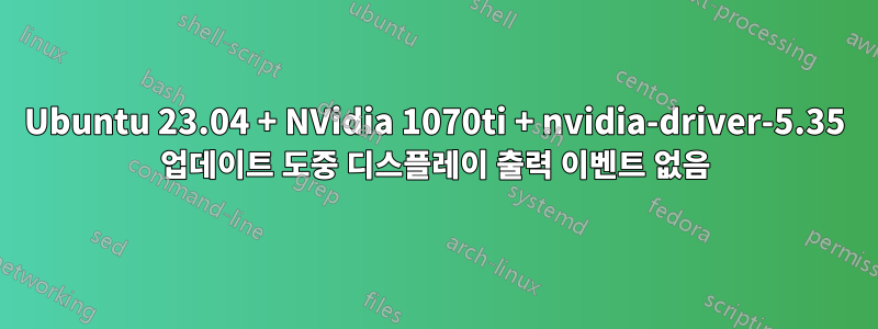 Ubuntu 23.04 + NVidia 1070ti + nvidia-driver-5.35 업데이트 도중 디스플레이 출력 이벤트 없음