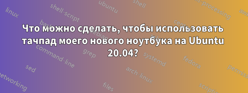 Что можно сделать, чтобы использовать тачпад моего нового ноутбука на Ubuntu 20.04?