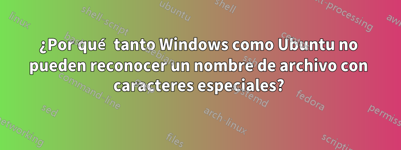 ¿Por qué tanto Windows como Ubuntu no pueden reconocer un nombre de archivo con caracteres especiales?
