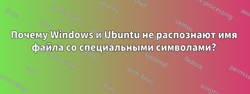Почему Windows и Ubuntu не распознают имя файла со специальными символами?