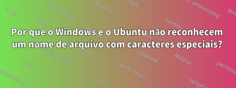 Por que o Windows e o Ubuntu não reconhecem um nome de arquivo com caracteres especiais?