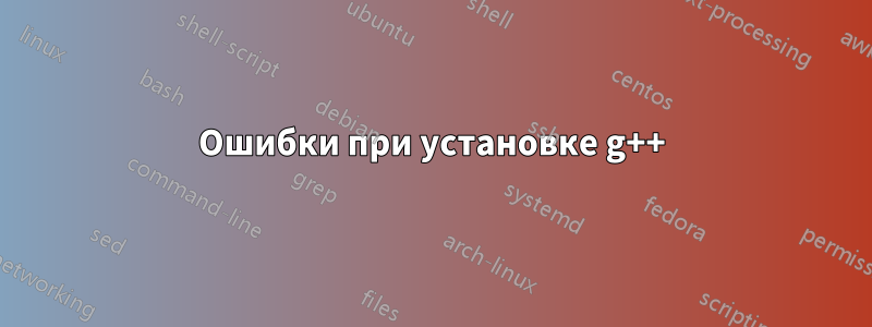 Ошибки при установке g++