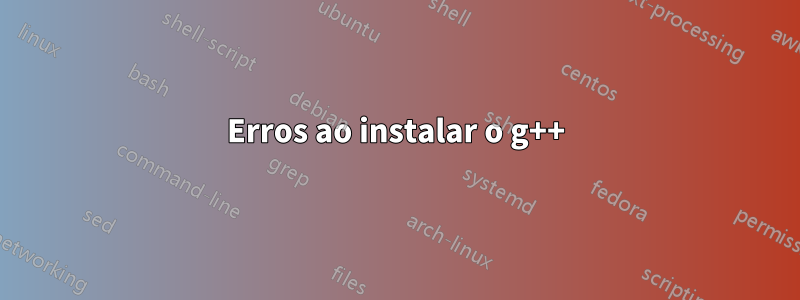 Erros ao instalar o g++