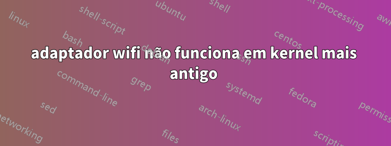adaptador wifi não funciona em kernel mais antigo