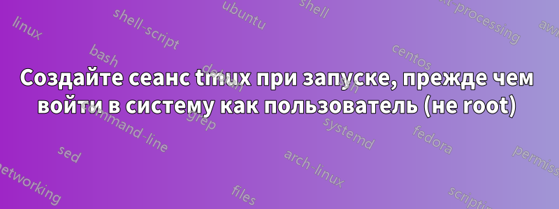 Создайте сеанс tmux при запуске, прежде чем войти в систему как пользователь (не root)