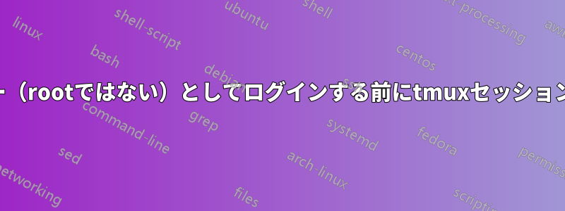 起動時にユーザー（rootではない）としてログインする前にtmuxセッションを作成します。