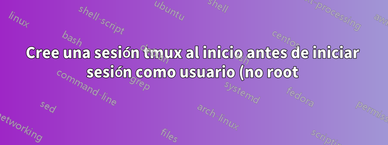 Cree una sesión tmux al inicio antes de iniciar sesión como usuario (no root)