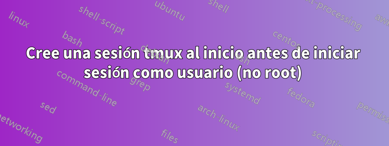 Cree una sesión tmux al inicio antes de iniciar sesión como usuario (no root)