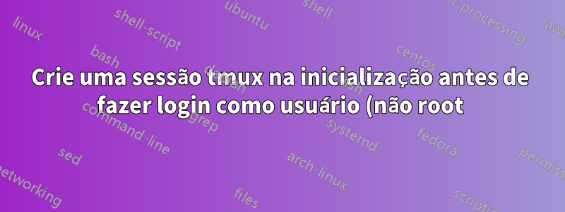Crie uma sessão tmux na inicialização antes de fazer login como usuário (não root)