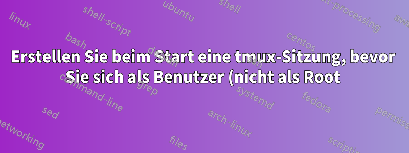 Erstellen Sie beim Start eine tmux-Sitzung, bevor Sie sich als Benutzer (nicht als Root) anmelden.