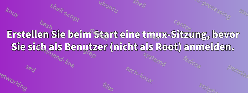 Erstellen Sie beim Start eine tmux-Sitzung, bevor Sie sich als Benutzer (nicht als Root) anmelden.