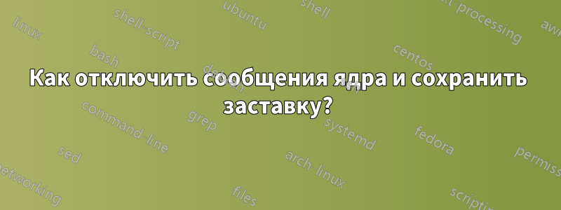 Как отключить сообщения ядра и сохранить заставку?