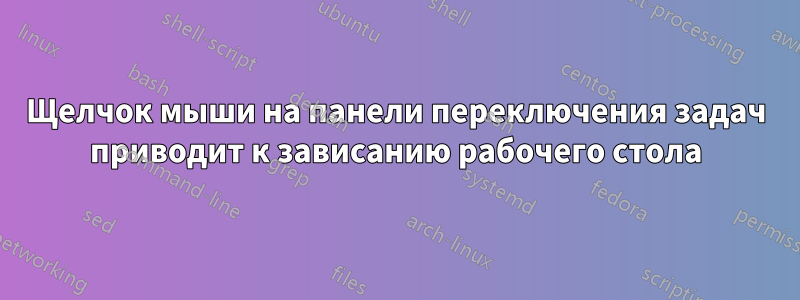 Щелчок мыши на панели переключения задач приводит к зависанию рабочего стола