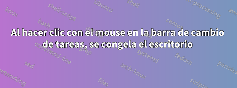 Al hacer clic con el mouse en la barra de cambio de tareas, se congela el escritorio