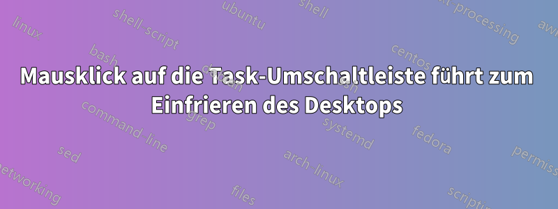 Mausklick auf die Task-Umschaltleiste führt zum Einfrieren des Desktops
