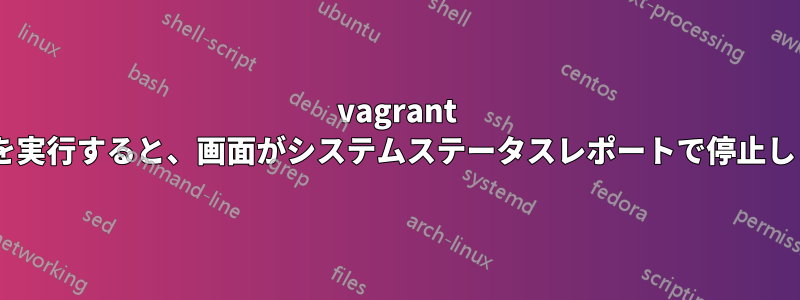 vagrant sshを実行すると、画面がシステムステータスレポートで停止します