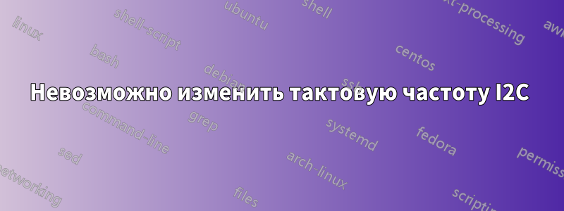 Невозможно изменить тактовую частоту I2C