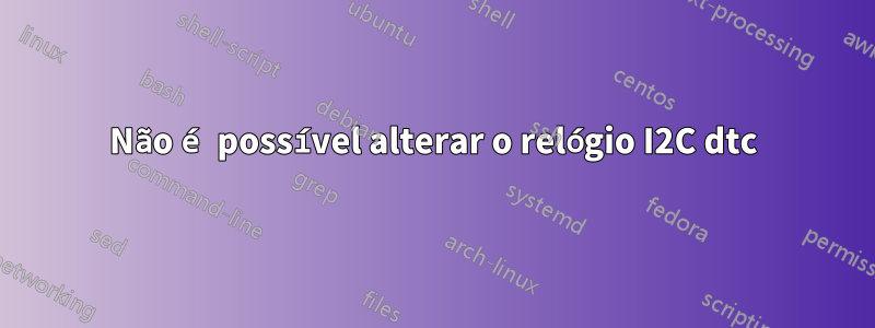Não é possível alterar o relógio I2C dtc