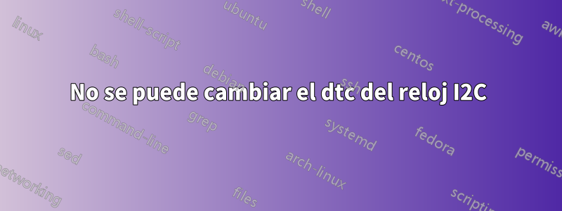 No se puede cambiar el dtc del reloj I2C