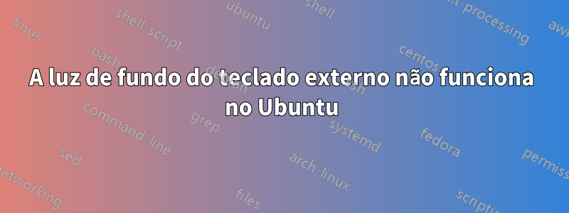 A luz de fundo do teclado externo não funciona no Ubuntu