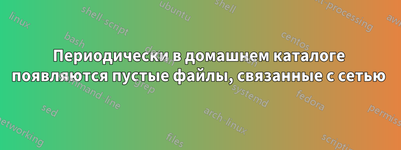 Периодически в домашнем каталоге появляются пустые файлы, связанные с сетью