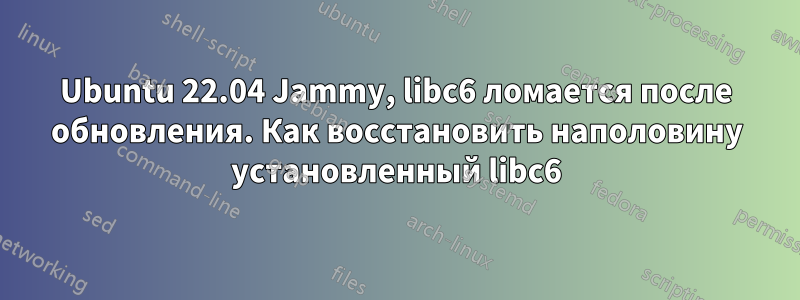 Ubuntu 22.04 Jammy, libc6 ломается после обновления. Как восстановить наполовину установленный libc6