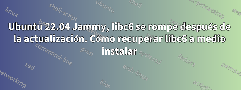 Ubuntu 22.04 Jammy, libc6 se rompe después de la actualización. Cómo recuperar libc6 a medio instalar