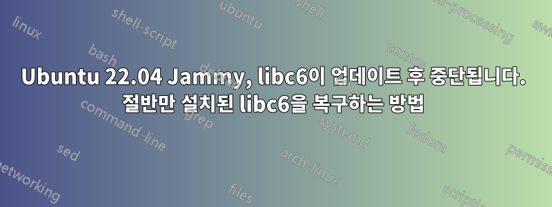Ubuntu 22.04 Jammy, libc6이 업데이트 후 중단됩니다. 절반만 설치된 libc6을 복구하는 방법