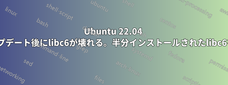 Ubuntu 22.04 Jammy、アップデート後にlibc6が壊れる。半分インストールされたlibc6を回復する方法
