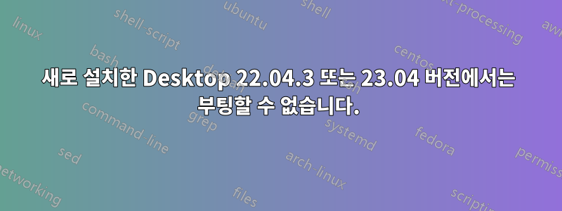 새로 설치한 Desktop 22.04.3 또는 23.04 버전에서는 부팅할 수 없습니다.