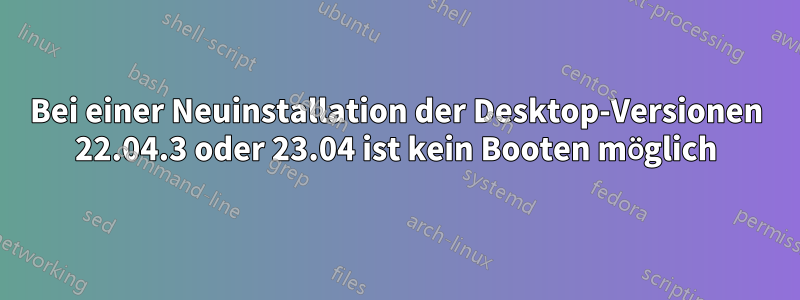 Bei einer Neuinstallation der Desktop-Versionen 22.04.3 oder 23.04 ist kein Booten möglich