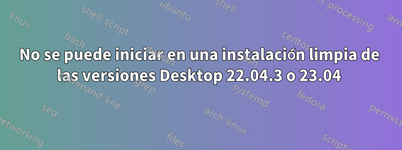 No se puede iniciar en una instalación limpia de las versiones Desktop 22.04.3 o 23.04