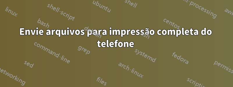 Envie arquivos para impressão completa do telefone