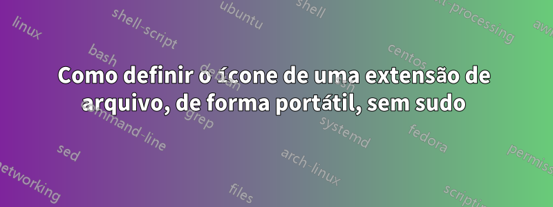 Como definir o ícone de uma extensão de arquivo, de forma portátil, sem sudo