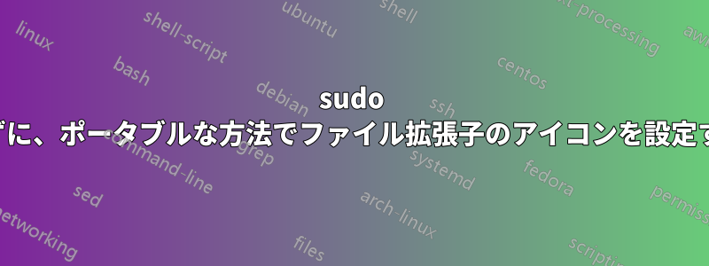 sudo を使わずに、ポータブルな方法でファイル拡張子のアイコンを設定する方法