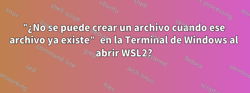 "¿No se puede crear un archivo cuando ese archivo ya existe" en la Terminal de Windows al abrir WSL2?