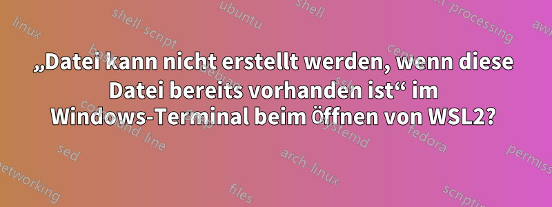 „Datei kann nicht erstellt werden, wenn diese Datei bereits vorhanden ist“ im Windows-Terminal beim Öffnen von WSL2?