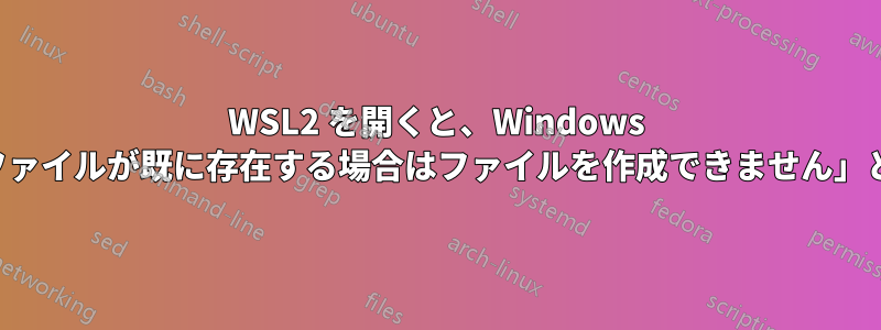 WSL2 を開くと、Windows ターミナルで「ファイルが既に存在する場合はファイルを作成できません」と表示されます。