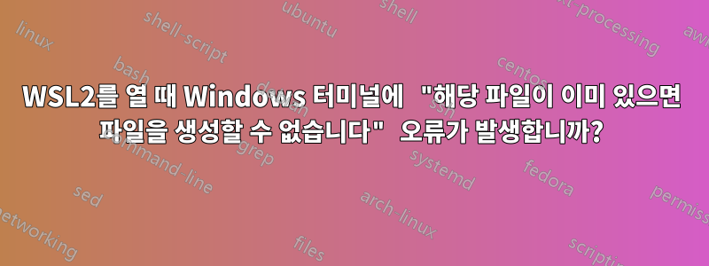 WSL2를 열 때 Windows 터미널에 "해당 파일이 이미 있으면 파일을 생성할 수 없습니다" 오류가 발생합니까?