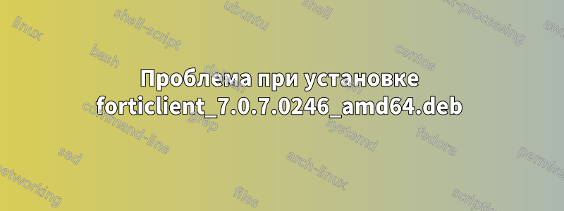 Проблема при установке forticlient_7.0.7.0246_amd64.deb