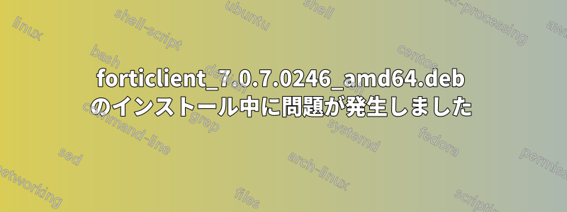 forticlient_7.0.7.0246_amd64.deb のインストール中に問題が発生しました