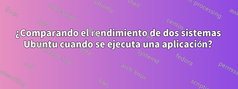 ¿Comparando el rendimiento de dos sistemas Ubuntu cuando se ejecuta una aplicación?
