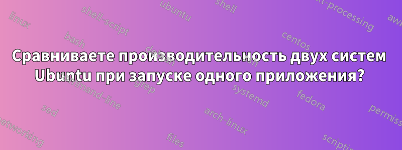 Сравниваете производительность двух систем Ubuntu при запуске одного приложения?