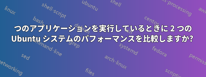 1 つのアプリケーションを実行しているときに 2 つの Ubuntu システムのパフォーマンスを比較しますか?