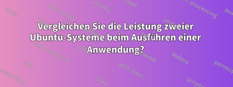 Vergleichen Sie die Leistung zweier Ubuntu-Systeme beim Ausführen einer Anwendung?