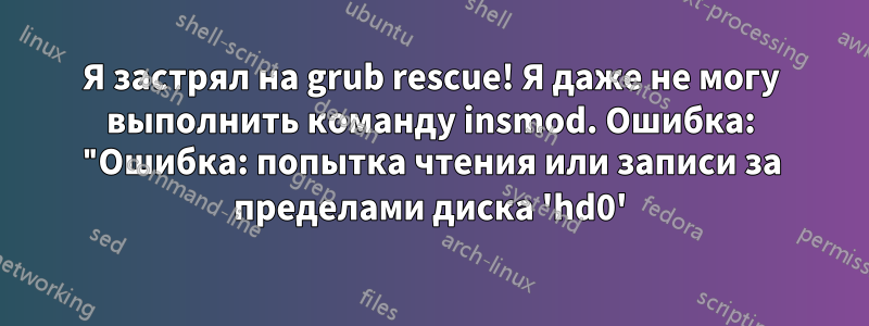 Я застрял на grub rescue! Я даже не могу выполнить команду insmod. Ошибка: "Ошибка: попытка чтения или записи за пределами диска 'hd0'
