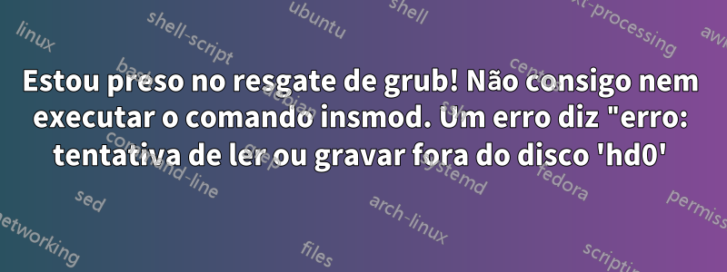 Estou preso no resgate de grub! Não consigo nem executar o comando insmod. Um erro diz "erro: tentativa de ler ou gravar fora do disco 'hd0'