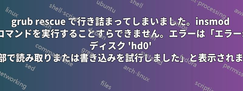 grub rescue で行き詰まってしまいました。insmod コマンドを実行することすらできません。エラーは「エラー: ディスク 'hd0' の外部で読み取りまたは書き込みを試行しました」と表示されます。