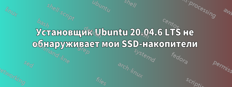 Установщик Ubuntu 20.04.6 LTS не обнаруживает мои SSD-накопители